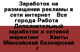  Заработок на размещении рекламы в сети интернет - Все города Работа » Дополнительный заработок и сетевой маркетинг   . Ханты-Мансийский,Белоярский г.